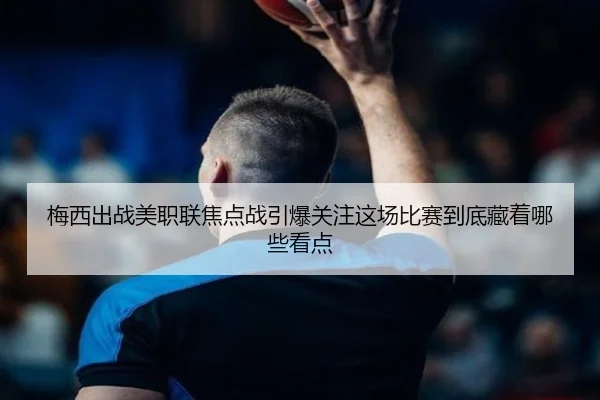 梅西出战美职联焦点战引爆关注这场比赛到底藏着哪些看点